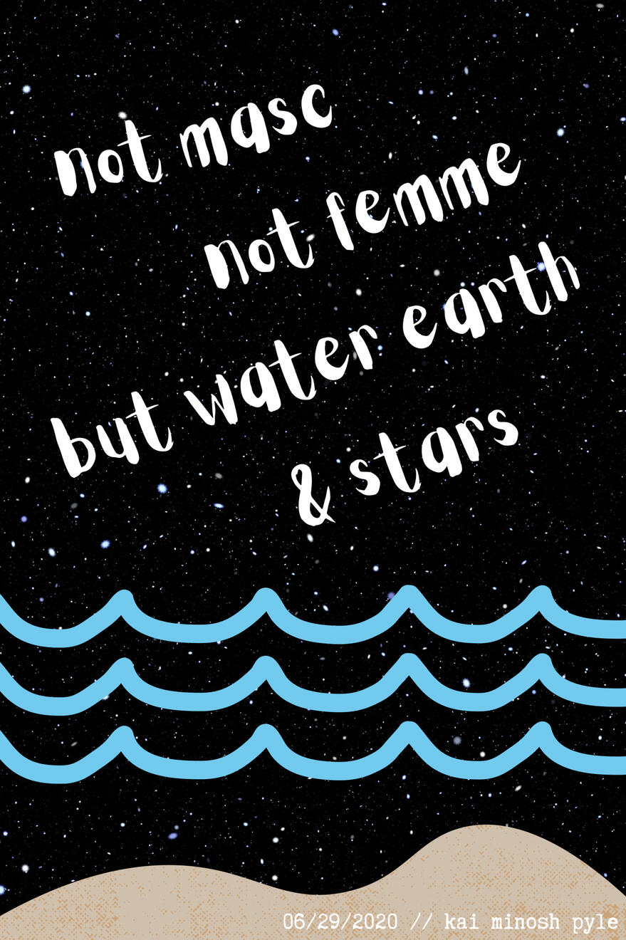 “not masc not femme but water earth & stars” by Kai Minosh Pyle “not masc not femme but water earth & stars” by Kai Minosh Pyle